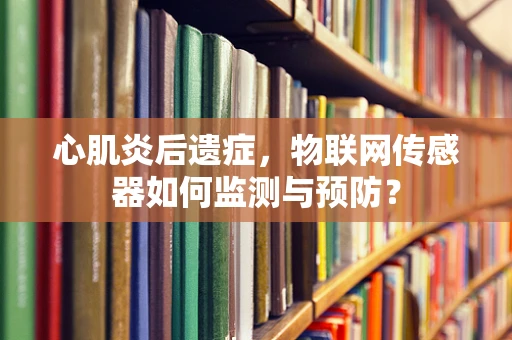 心肌炎后遗症，物联网传感器如何监测与预防？
