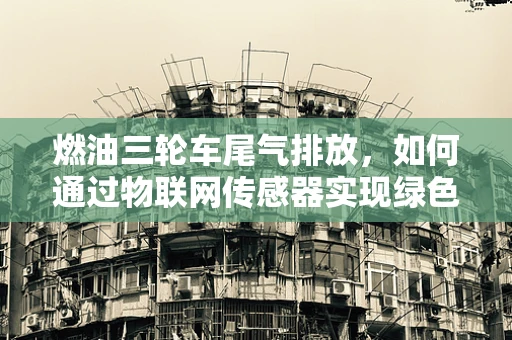 燃油三轮车尾气排放，如何通过物联网传感器实现绿色出行？