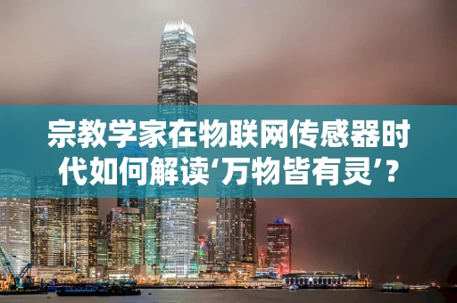 宗教学家在物联网传感器时代如何解读‘万物皆有灵’？