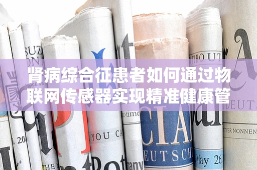 肾病综合征患者如何通过物联网传感器实现精准健康管理？