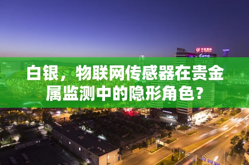 白银，物联网传感器在贵金属监测中的隐形角色？