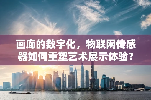 画廊的数字化，物联网传感器如何重塑艺术展示体验？