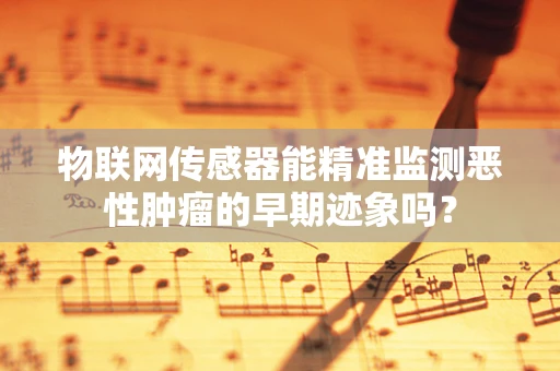 物联网传感器能精准监测恶性肿瘤的早期迹象吗？