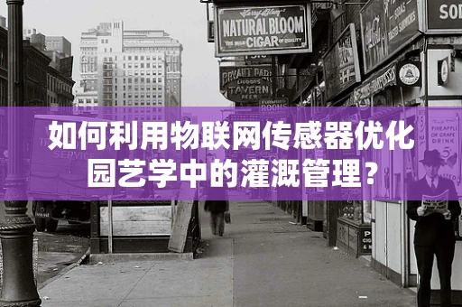 如何利用物联网传感器优化园艺学中的灌溉管理？