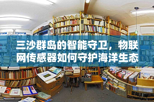三沙群岛的智能守卫，物联网传感器如何守护海洋生态？