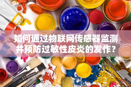如何通过物联网传感器监测并预防过敏性皮炎的发作？