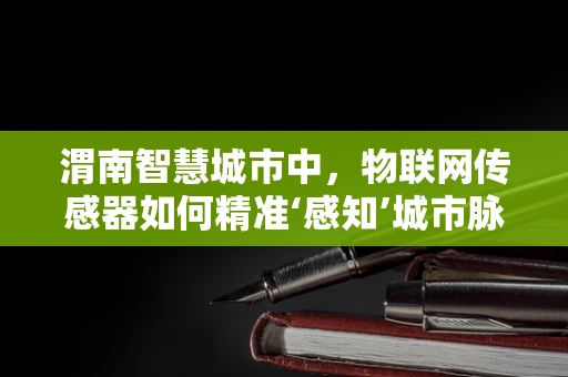 渭南智慧城市中，物联网传感器如何精准‘感知’城市脉动？