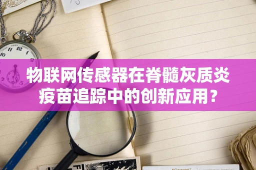 物联网传感器在脊髓灰质炎疫苗追踪中的创新应用？