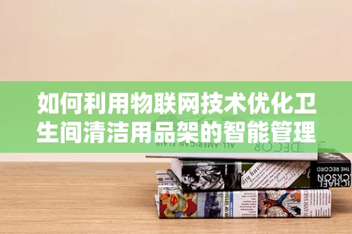 如何利用物联网技术优化卫生间清洁用品架的智能管理？