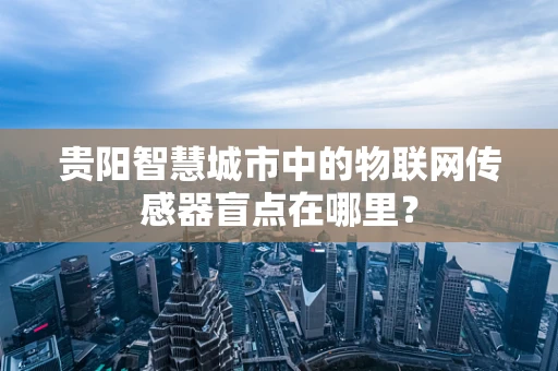 贵阳智慧城市中的物联网传感器盲点在哪里？