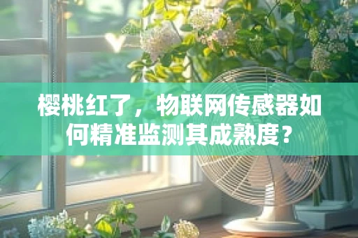 樱桃红了，物联网传感器如何精准监测其成熟度？