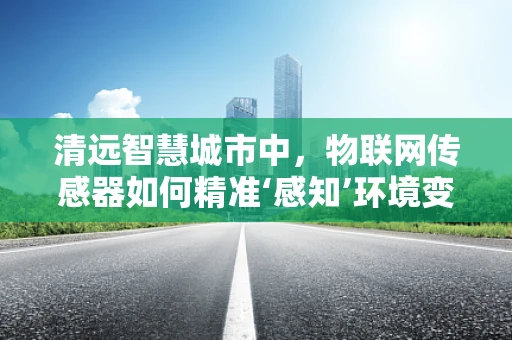 清远智慧城市中，物联网传感器如何精准‘感知’环境变化？