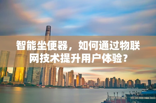 智能坐便器，如何通过物联网技术提升用户体验？