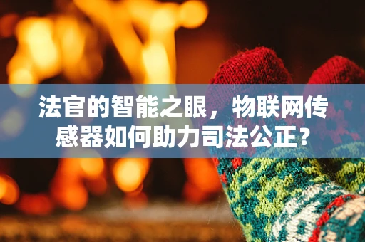 法官的智能之眼，物联网传感器如何助力司法公正？