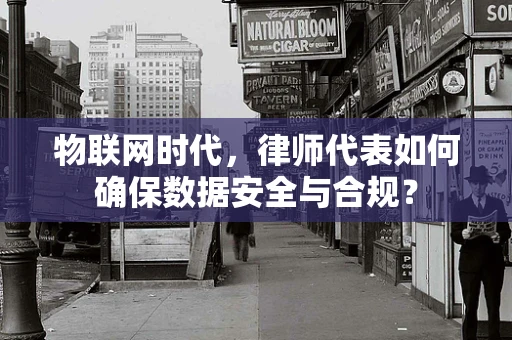 物联网时代，律师代表如何确保数据安全与合规？