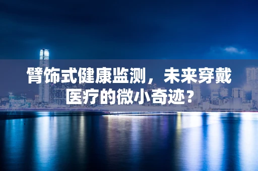 臂饰式健康监测，未来穿戴医疗的微小奇迹？