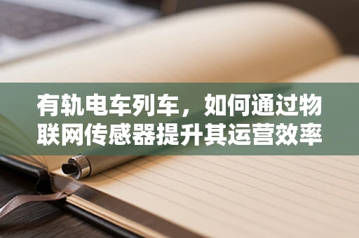 有轨电车列车，如何通过物联网传感器提升其运营效率与乘客体验？