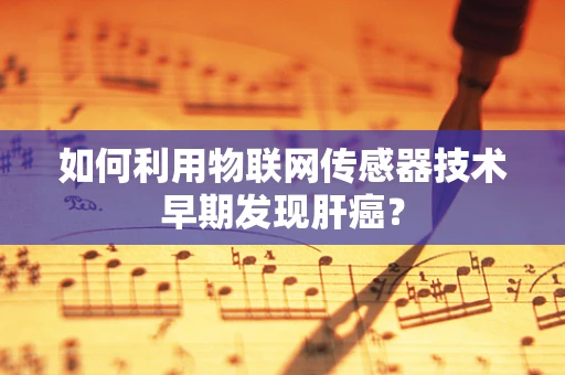 如何利用物联网传感器技术早期发现肝癌？