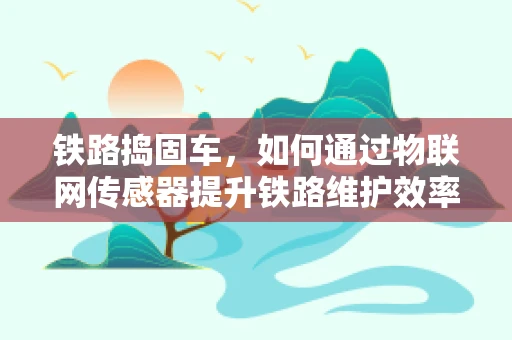 铁路捣固车，如何通过物联网传感器提升铁路维护效率？