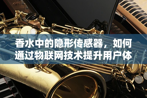 香水中的隐形传感器，如何通过物联网技术提升用户体验？
