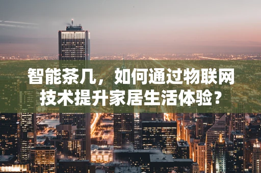 智能茶几，如何通过物联网技术提升家居生活体验？
