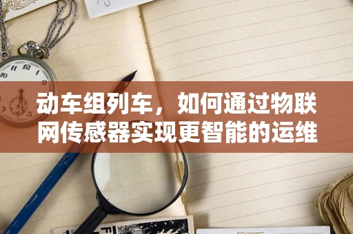 动车组列车，如何通过物联网传感器实现更智能的运维？