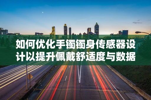 如何优化手镯镯身传感器设计以提升佩戴舒适度与数据准确性？