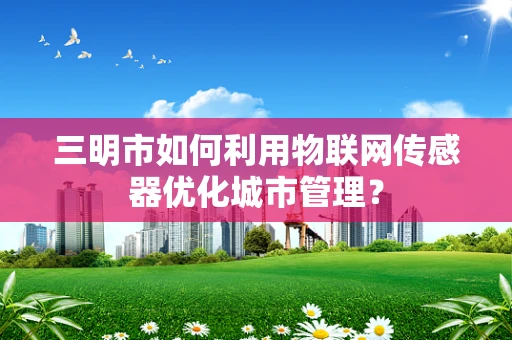 三明市如何利用物联网传感器优化城市管理？