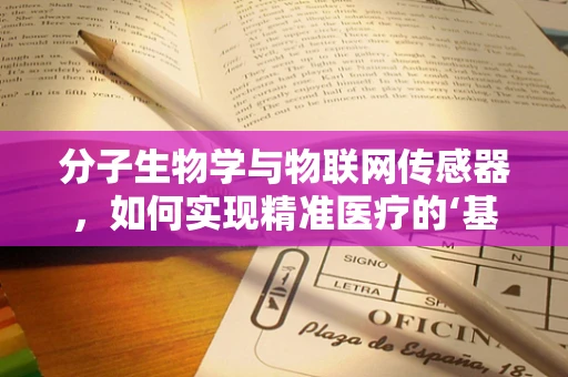 分子生物学与物联网传感器，如何实现精准医疗的‘基因锁’？