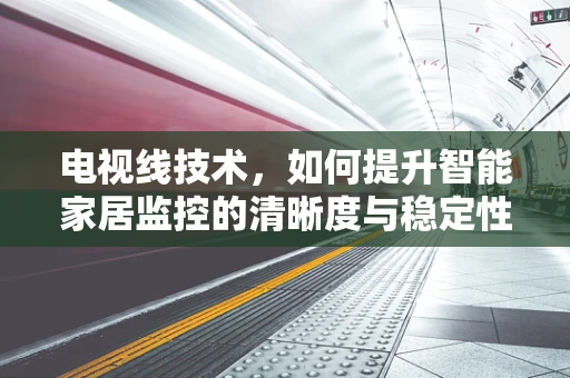 电视线技术，如何提升智能家居监控的清晰度与稳定性？