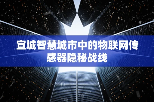 宣城智慧城市中的物联网传感器隐秘战线