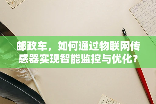 邮政车，如何通过物联网传感器实现智能监控与优化？