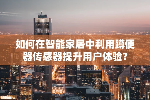 如何在智能家居中利用蹲便器传感器提升用户体验？