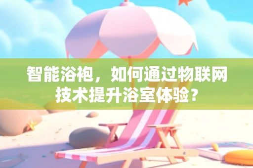 智能浴袍，如何通过物联网技术提升浴室体验？