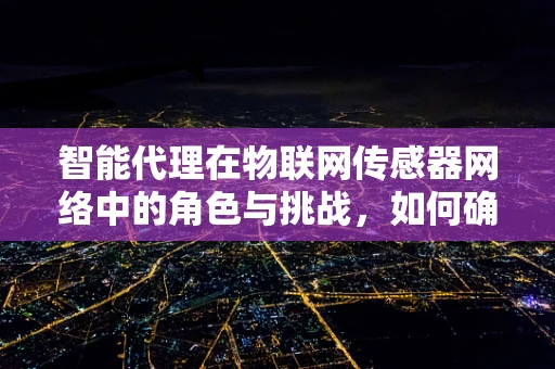 智能代理在物联网传感器网络中的角色与挑战，如何确保数据安全与高效传输？