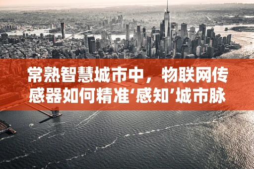 常熟智慧城市中，物联网传感器如何精准‘感知’城市脉动？