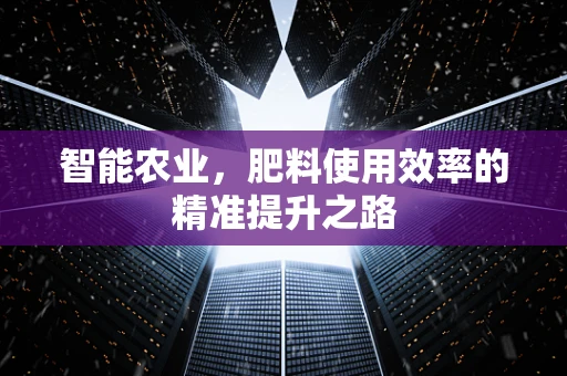 智能农业，肥料使用效率的精准提升之路
