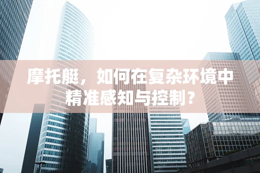 摩托艇，如何在复杂环境中精准感知与控制？