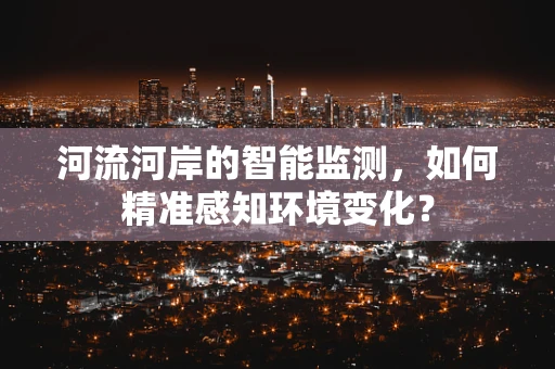 河流河岸的智能监测，如何精准感知环境变化？