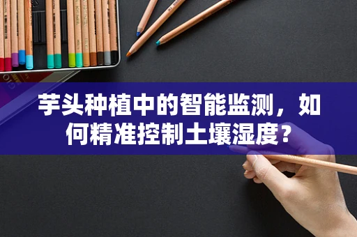 芋头种植中的智能监测，如何精准控制土壤湿度？