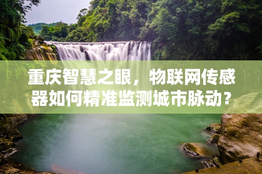 重庆智慧之眼，物联网传感器如何精准监测城市脉动？