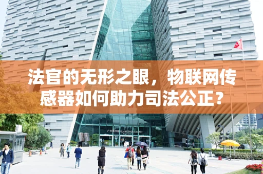 法官的无形之眼，物联网传感器如何助力司法公正？