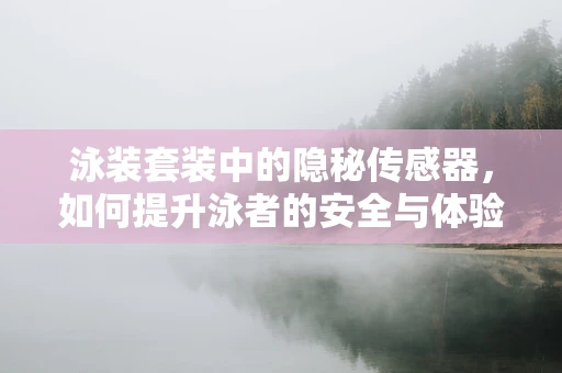 泳装套装中的隐秘传感器，如何提升泳者的安全与体验？