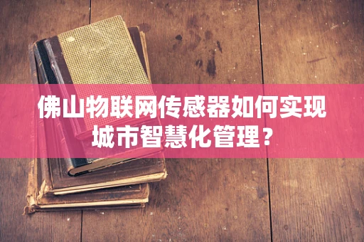 佛山物联网传感器如何实现城市智慧化管理？
