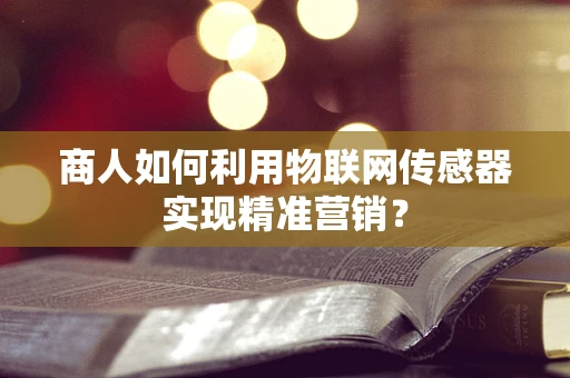 商人如何利用物联网传感器实现精准营销？