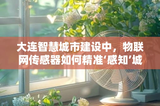 大连智慧城市建设中，物联网传感器如何精准‘感知’城市脉动？
