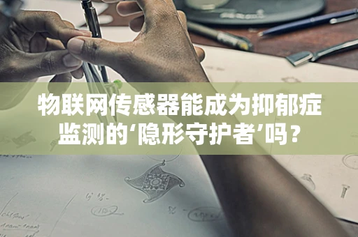物联网传感器能成为抑郁症监测的‘隐形守护者’吗？