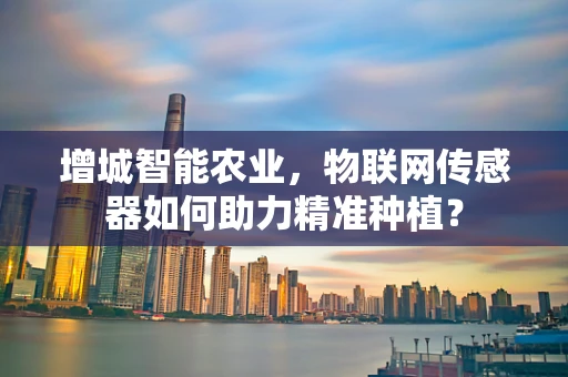 增城智能农业，物联网传感器如何助力精准种植？