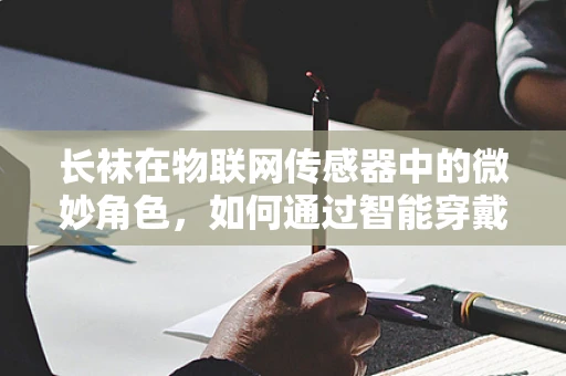 长袜在物联网传感器中的微妙角色，如何通过智能穿戴监测健康与舒适度？