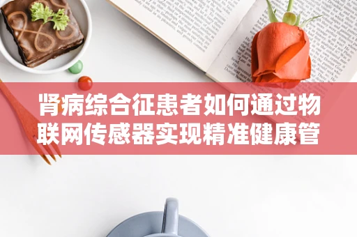 肾病综合征患者如何通过物联网传感器实现精准健康管理？